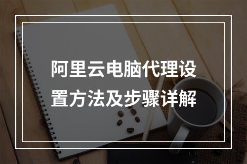 阿里云电脑代理设置方法及步骤详解