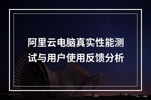 阿里云电脑真实性能测试与用户使用反馈分析