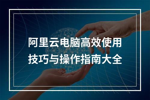 阿里云电脑高效使用技巧与操作指南大全