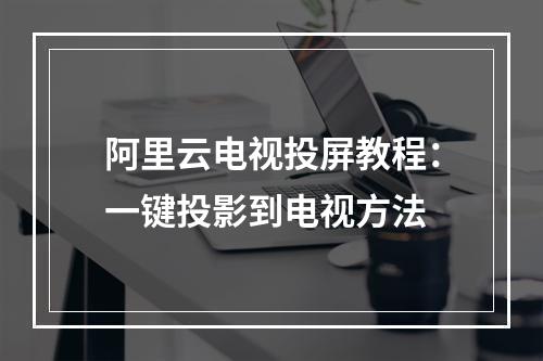 阿里云电视投屏教程：一键投影到电视方法