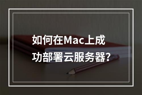 如何在Mac上成功部署云服务器?