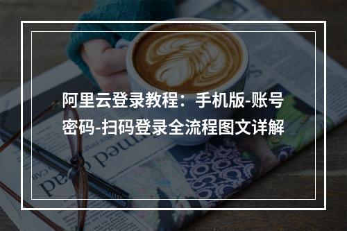 阿里云登录教程：手机版-账号密码-扫码登录全流程图文详解