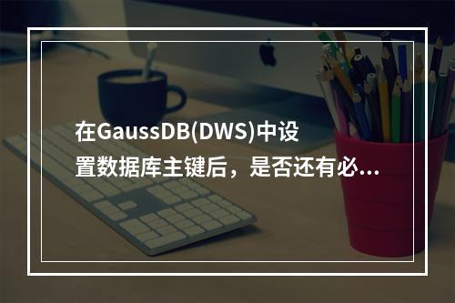 在GaussDB(DWS)中设置数据库主键后,是否还有必要配置分布键?