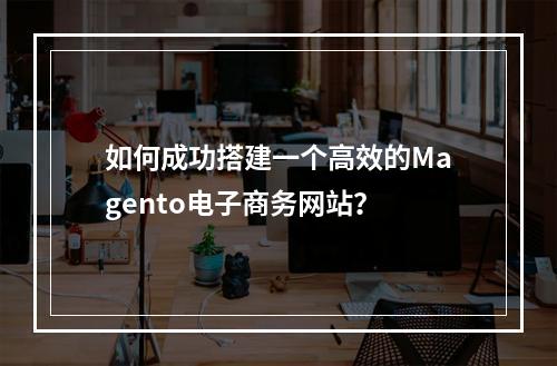 如何成功搭建一个高效的Magento电子商务网站?