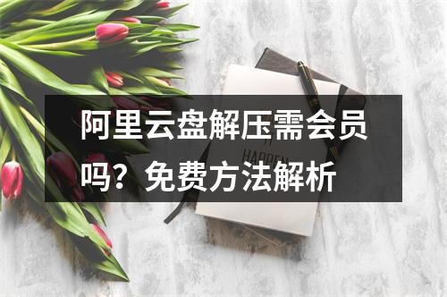 阿里云盘解压需会员吗？免费方法解析