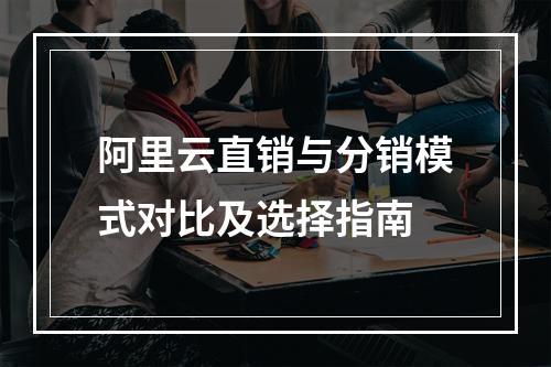 阿里云直销与分销模式对比及选择指南