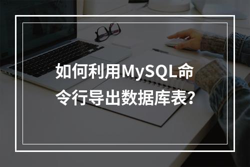 如何利用MySQL命令行导出数据库表?