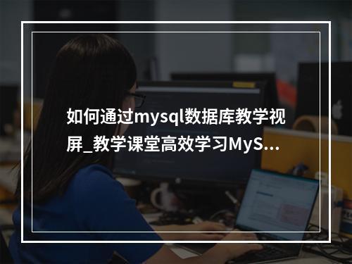 如何通过mysql数据库教学视屏_教学课堂高效学习MySQL?