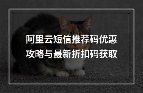 阿里云短信推荐码优惠攻略与最新折扣码获取