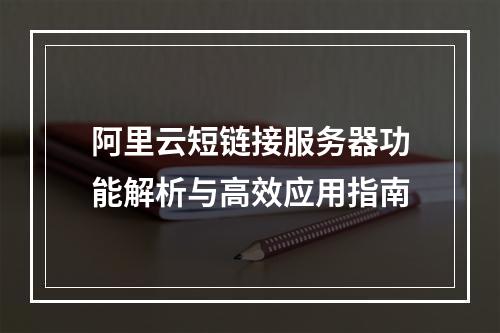 阿里云短链接服务器功能解析与高效应用指南