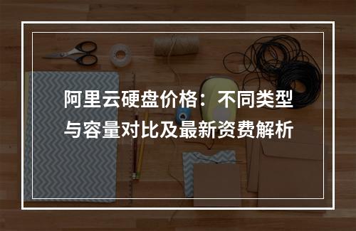 阿里云硬盘价格：不同类型与容量对比及最新资费解析