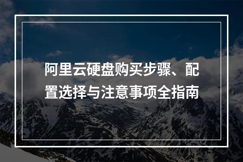 阿里云硬盘购买步骤、配置选择与注意事项全指南