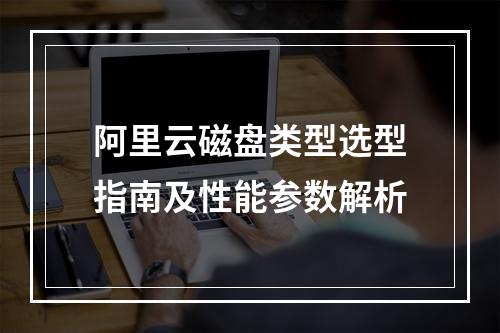 阿里云磁盘类型选型指南及性能参数解析