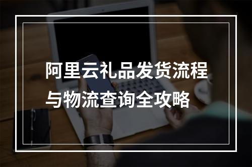 阿里云礼品发货流程与物流查询全攻略