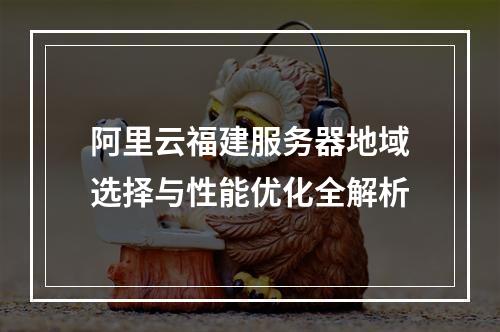 阿里云福建服务器地域选择与性能优化全解析
