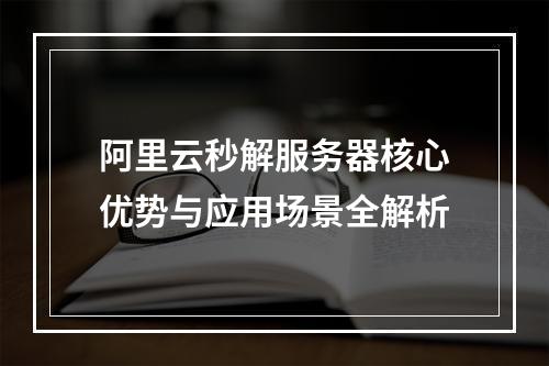 阿里云秒解服务器核心优势与应用场景全解析