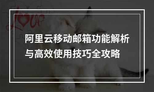 阿里云移动邮箱功能解析与高效使用技巧全攻略