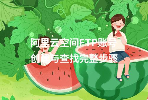 阿里云空间FTP账号创建与查找完整步骤