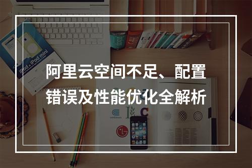 阿里云空间不足、配置错误及性能优化全解析