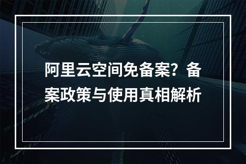 阿里云空间免备案？备案政策与使用真相解析