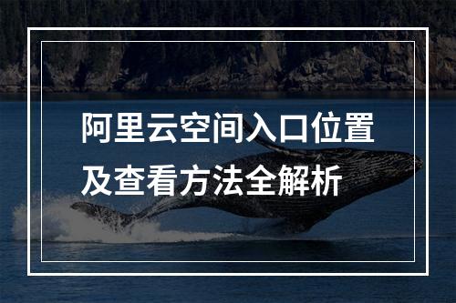 阿里云空间入口位置及查看方法全解析