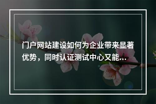 门户网站建设如何为企业带来显著优势,同时认证测试中心又能为用户带来哪些益处?
