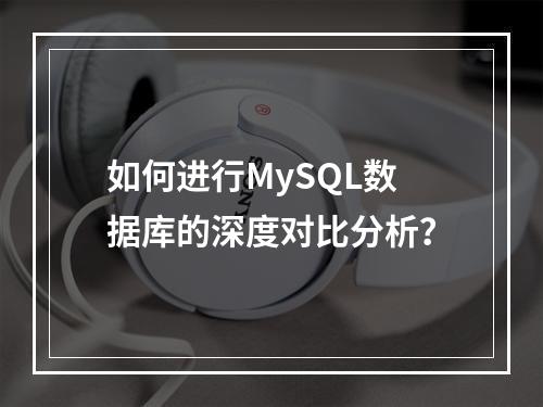 如何进行MySQL数据库的深度对比分析?