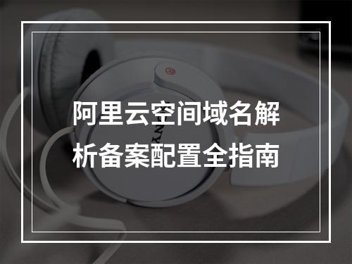 阿里云空间域名解析备案配置全指南