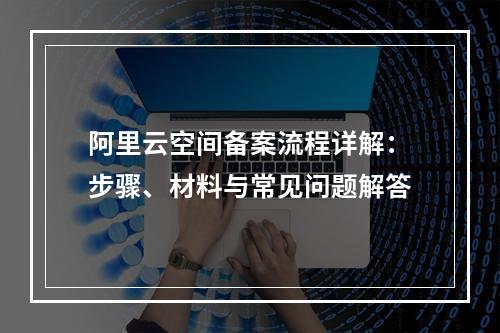 阿里云空间备案流程详解：步骤、材料与常见问题解答