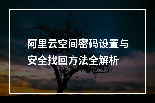 阿里云空间密码设置与安全找回方法全解析