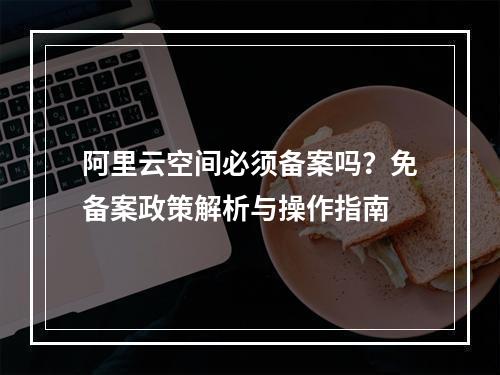 阿里云空间必须备案吗？免备案政策解析与操作指南