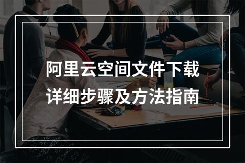 阿里云空间文件下载详细步骤及方法指南