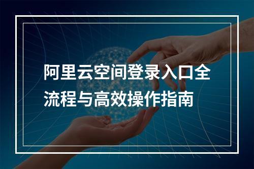 阿里云空间登录入口全流程与高效操作指南