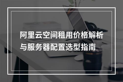 阿里云空间租用价格解析与服务器配置选型指南