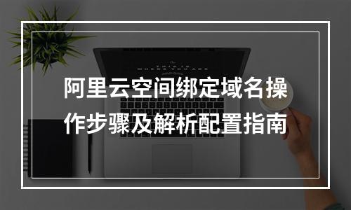 阿里云空间绑定域名操作步骤及解析配置指南