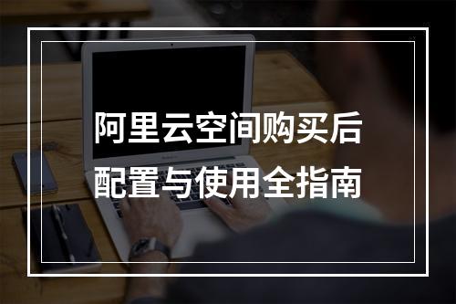 阿里云空间购买后配置与使用全指南