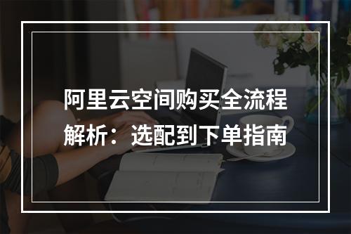 阿里云空间购买全流程解析：选配到下单指南