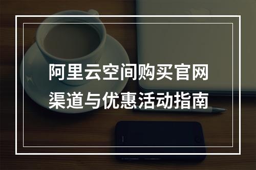 阿里云空间购买官网渠道与优惠活动指南