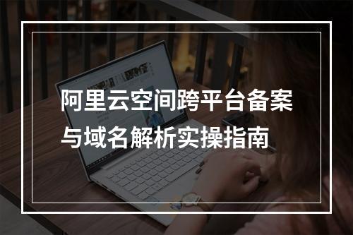 阿里云空间跨平台备案与域名解析实操指南