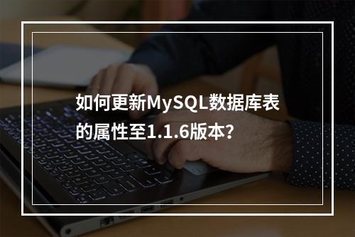 如何更新MySQL数据库表的属性至1.1.6版本?