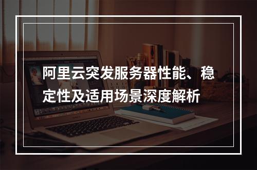 阿里云突发服务器性能、稳定性及适用场景深度解析