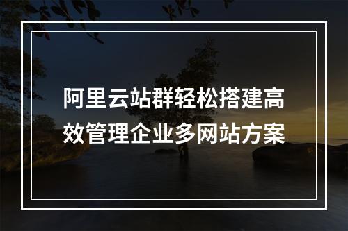 阿里云站群轻松搭建高效管理企业多网站方案