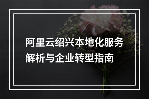 阿里云绍兴本地化服务解析与企业转型指南