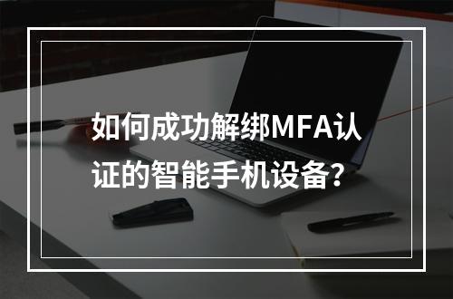 如何成功解绑MFA认证的智能手机设备?