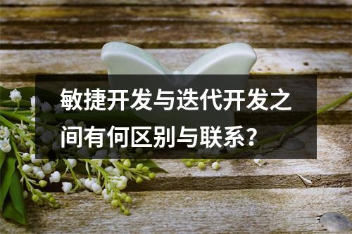 敏捷开发与迭代开发之间有何区别与联系?