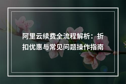 阿里云续费全流程解析：折扣优惠与常见问题操作指南