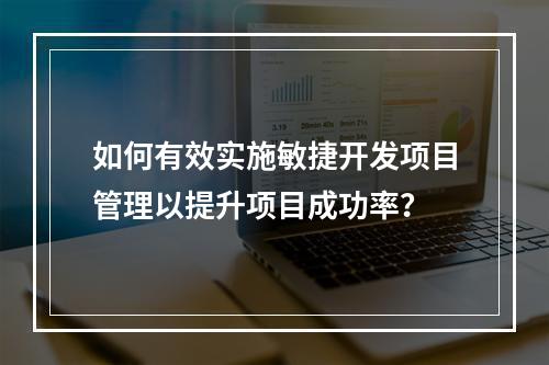 如何有效实施敏捷开发项目管理以提升项目成功率?