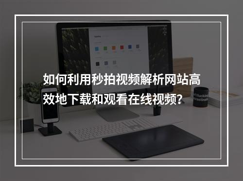 如何利用秒拍视频解析网站高效地下载和观看在线视频?