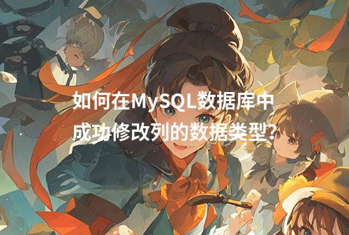 如何在MySQL数据库中成功修改列的数据类型?
