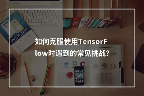 如何克服使用TensorFlow时遇到的常见挑战?